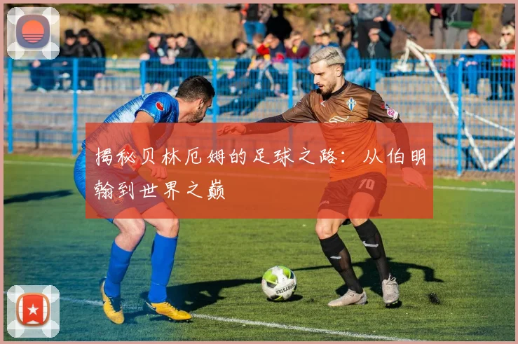 揭秘贝林厄姆的足球之路:从伯明翰到世界之巅