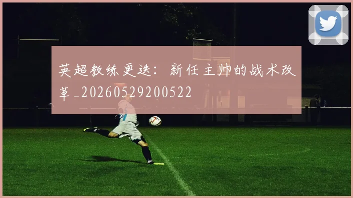英超教练更迭：新任主帅的战术改革_20260529200522